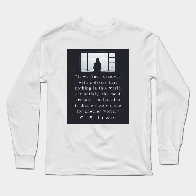 Copy of C. S. Lewis quote: If we find ourselves with a desire that nothing in this world can satisfy, the most probable explanation is that we were made for another world. Long Sleeve T-Shirt by artbleed